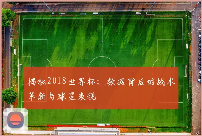 揭秘2018世界杯：数据背后的战术革新与球星表现
