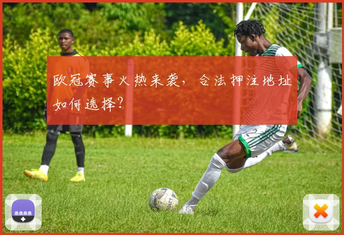 欧冠赛事火热来袭，合法押注地址如何选择？