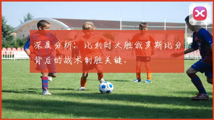 深度分析：比利时大胜俄罗斯比分背后的战术制胜关键。