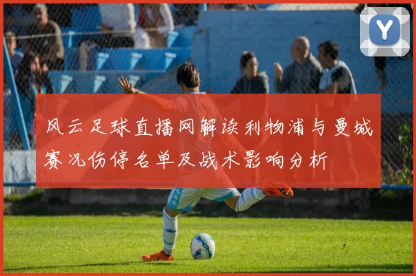 风云足球直播网解读利物浦与曼城赛况伤停名单及战术影响分析