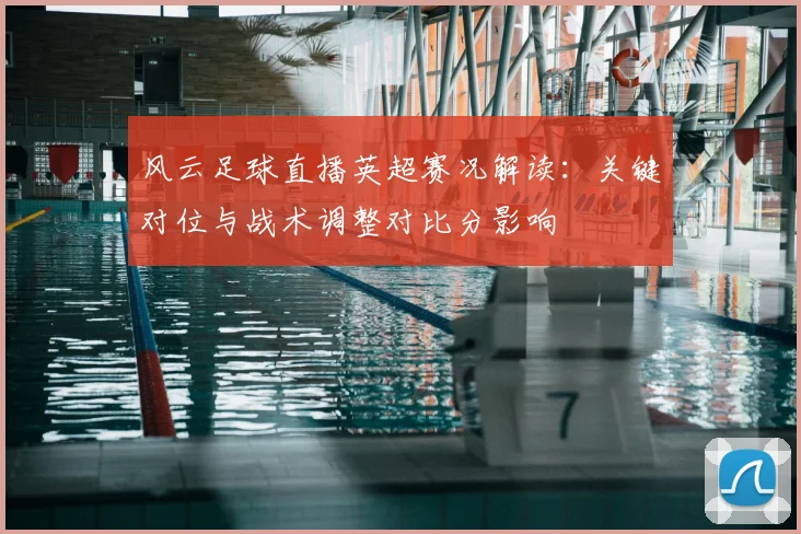 风云足球直播英超赛况解读：关键对位与战术调整对比分影响