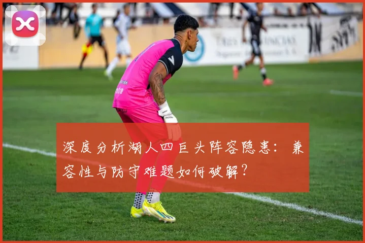 深度分析湖人四巨头阵容隐患：兼容性与防守难题如何破解？