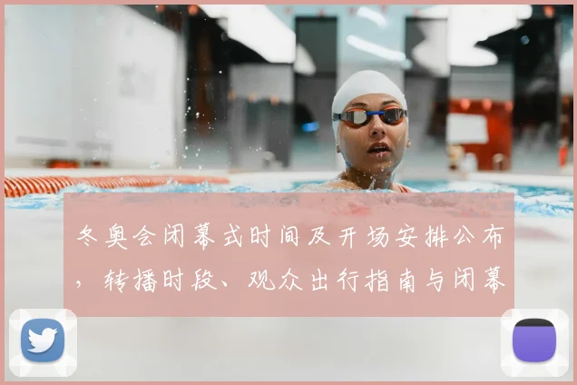 冬奥会闭幕式时间及开场安排公布，转播时段、观众出行指南与闭幕礼仪