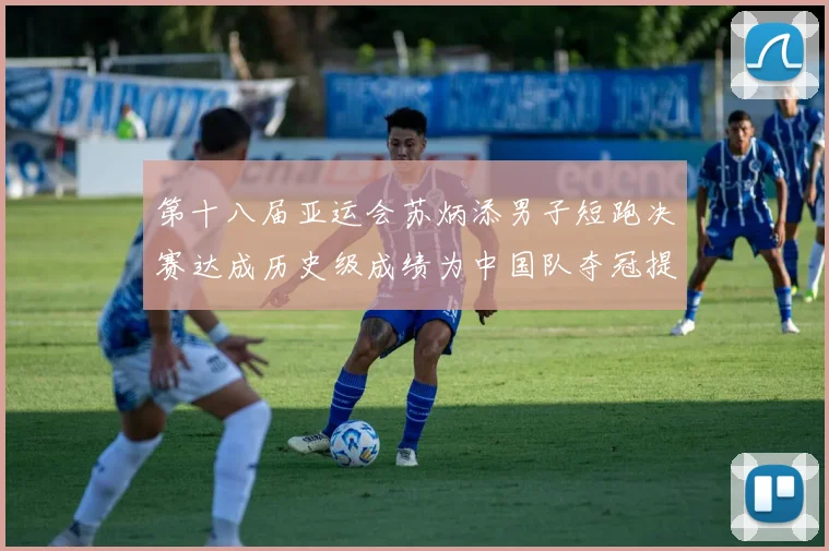 第十八届亚运会苏炳添男子短跑决赛达成历史级成绩为中国队夺冠提供关键支撑