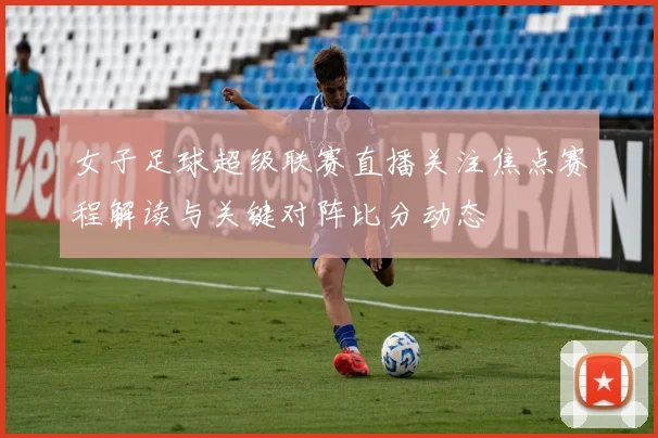女子足球超级联赛直播关注焦点赛程解读与关键对阵比分动态