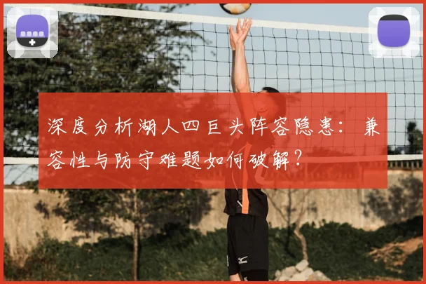 深度分析湖人四巨头阵容隐患：兼容性与防守难题如何破解？