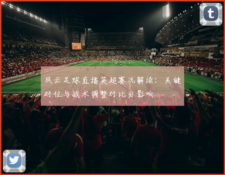 风云足球直播英超赛况解读：关键对位与战术调整对比分影响