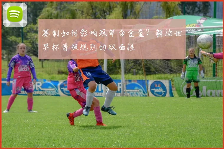 赛制如何影响冠军含金量？解读世界杯晋级规则的双面性