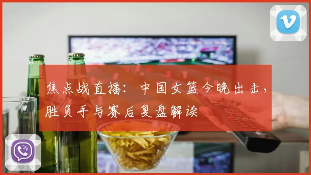 焦点战直播：中国女篮今晚出击，胜负手与赛后复盘解读