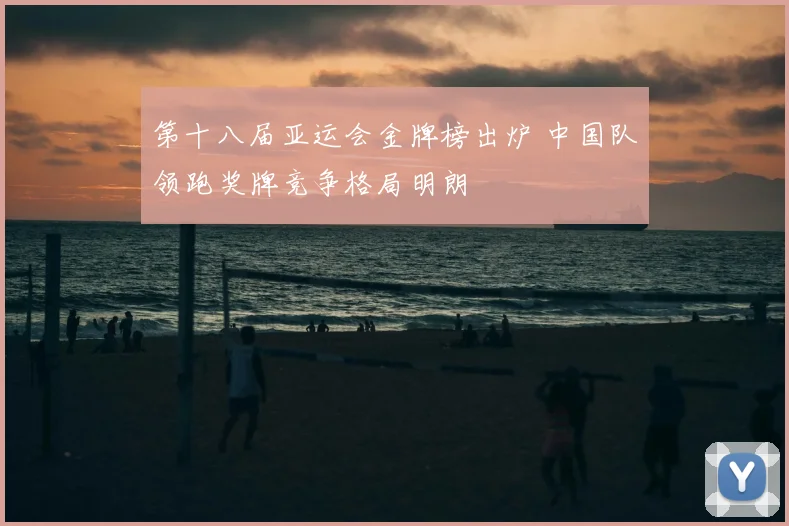 第十八届亚运会金牌榜出炉 中国队领跑奖牌竞争格局明朗