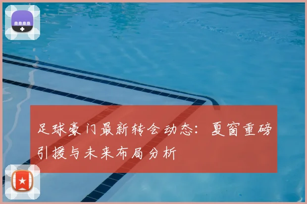 足球豪门最新转会动态：夏窗重磅引援与未来布局分析