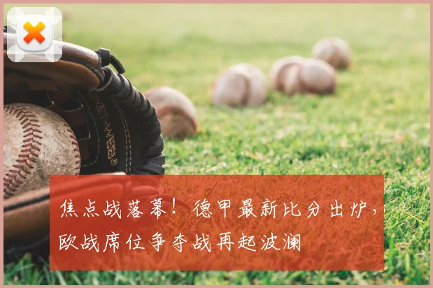 焦点战落幕！德甲最新比分出炉，欧战席位争夺战再起波澜