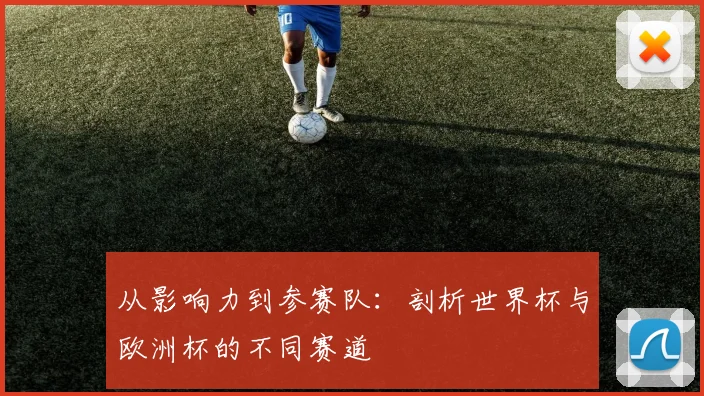 从影响力到参赛队：剖析世界杯与欧洲杯的不同赛道
