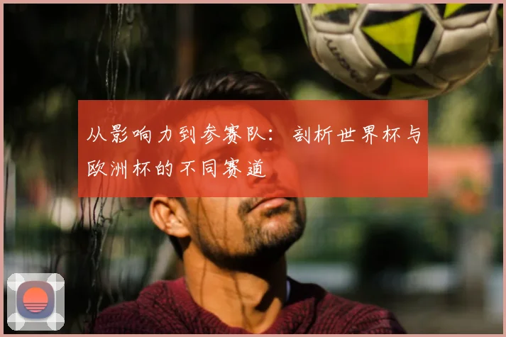 从影响力到参赛队：剖析世界杯与欧洲杯的不同赛道