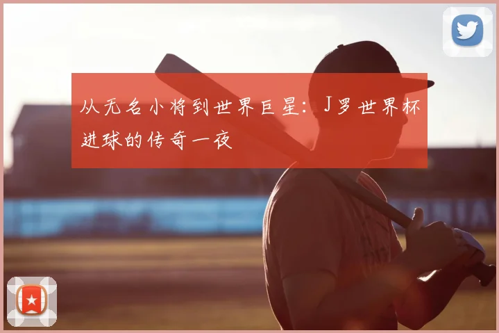从无名小将到世界巨星:J罗世界杯进球的传奇一夜