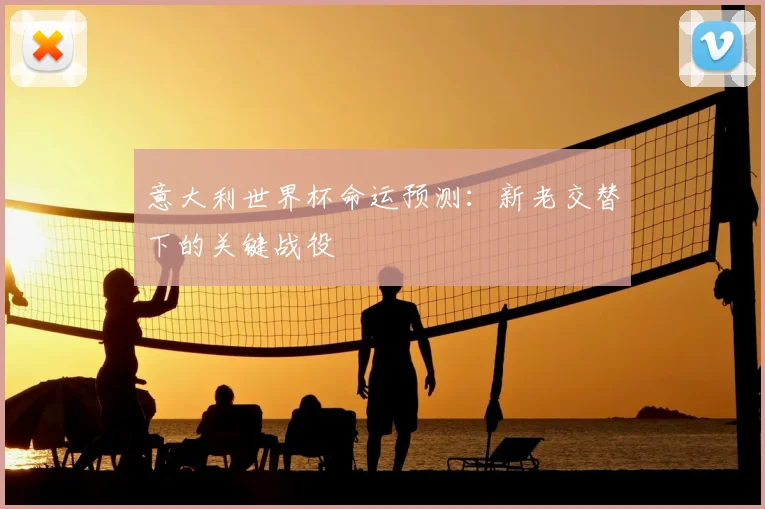 意大利世界杯命运预测:新老交替下的关键战役