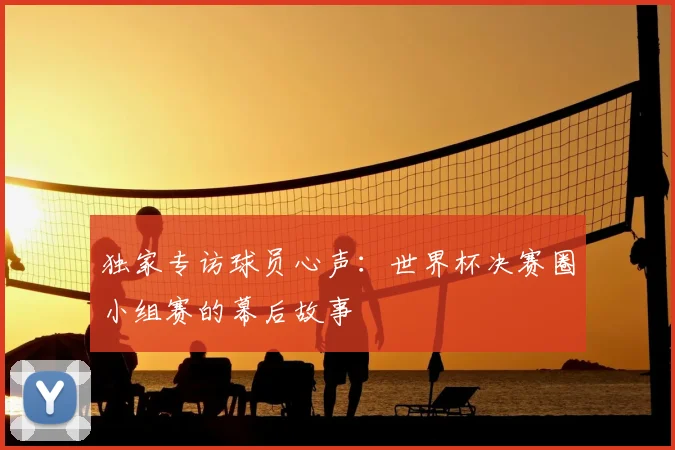 独家专访球员心声：世界杯决赛圈小组赛的幕后故事