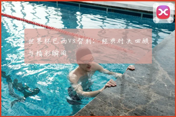 世界杯巴西vs智利：经典对决回顾与精彩瞬间