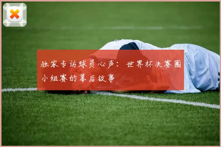 独家专访球员心声：世界杯决赛圈小组赛的幕后故事