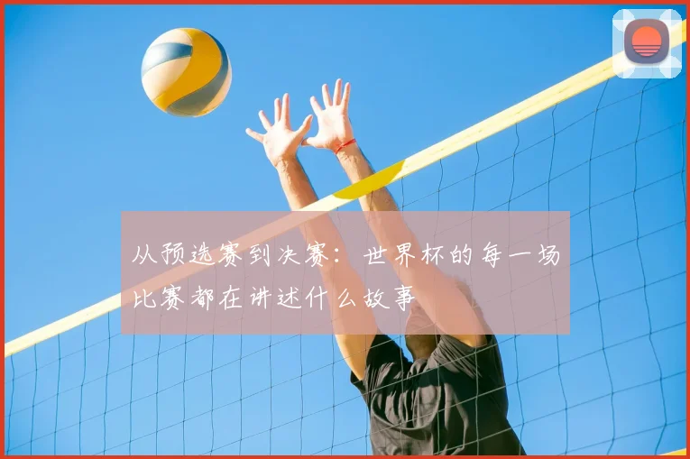 从预选赛到决赛:世界杯的每一场比赛都在讲述什么故事