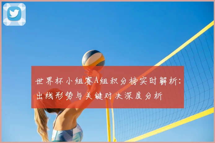 世界杯小组赛A组积分榜实时解析：出线形势与关键对决深度分析
