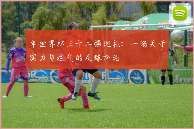 年世界杯三十二强巡礼:一场关于实力与运气的足球评论