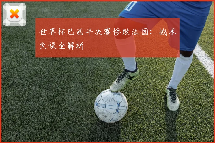 世界杯巴西半决赛惨败法国：战术失误全解析