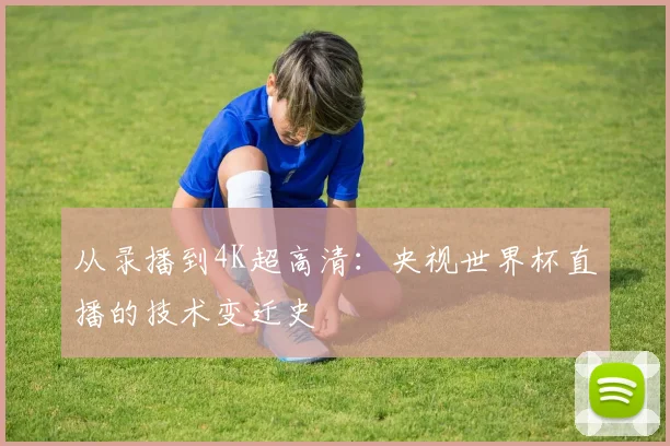 从录播到4K超高清：央视世界杯直播的技术变迁史