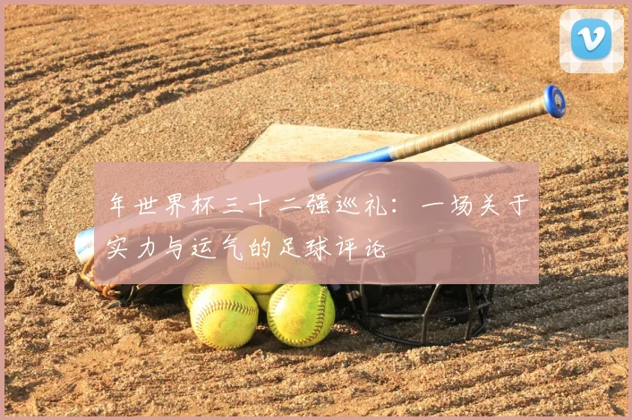 年世界杯三十二强巡礼:一场关于实力与运气的足球评论