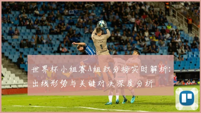 世界杯小组赛A组积分榜实时解析：出线形势与关键对决深度分析