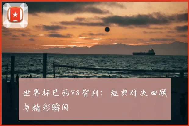 世界杯巴西vs智利：经典对决回顾与精彩瞬间