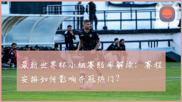 最新世界杯小组赛赔率解读:赛程安排如何影响夺冠热门?