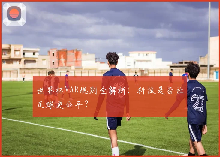世界杯VAR规则全解析:科技是否让足球更公平?
