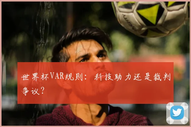 世界杯VAR规则:科技助力还是裁判争议?