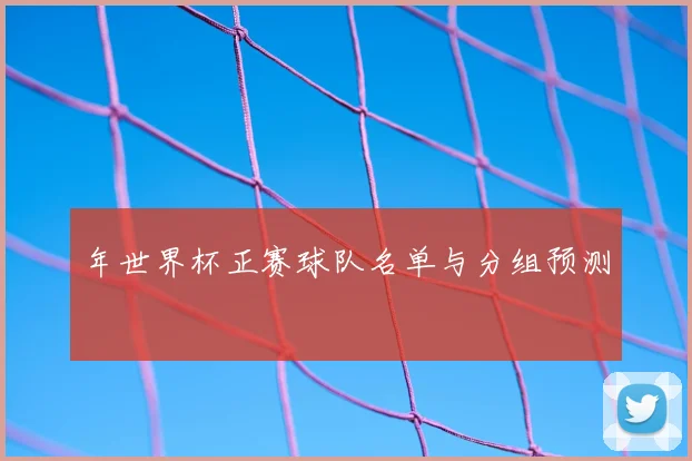年世界杯正赛球队名单与分组预测