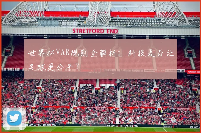 世界杯VAR规则全解析:科技是否让足球更公平?