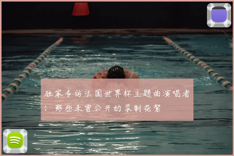 独家专访法国世界杯主题曲演唱者：那些未曾公开的录制花絮