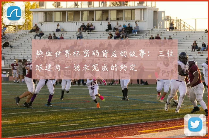 热血世界杯密码背后的故事:三位球迷与一场未完成的约定