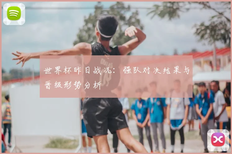 世界杯昨日战况:强队对决结果与晋级形势分析