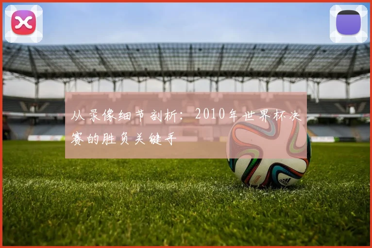 从录像细节剖析：2010年世界杯决赛的胜负关键手