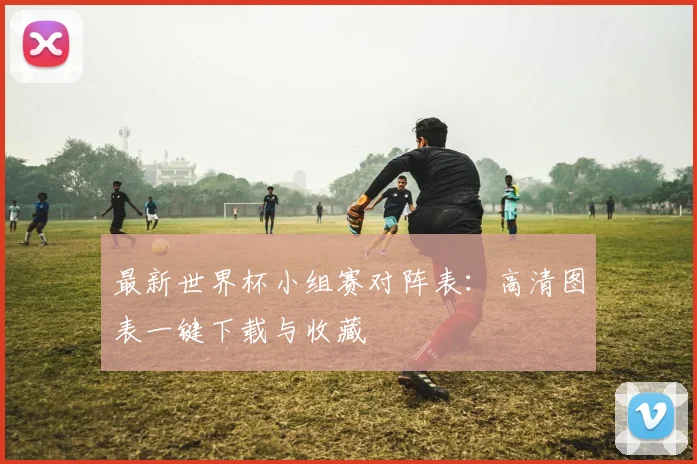 最新世界杯小组赛对阵表:高清图表一键下载与收藏