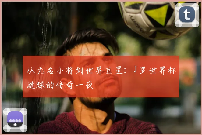 从无名小将到世界巨星：J罗世界杯进球的传奇一夜