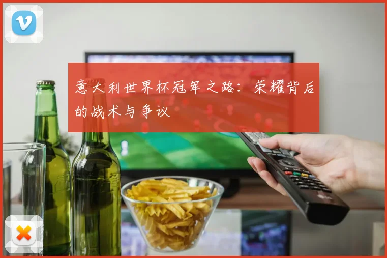意大利世界杯冠军之路:荣耀背后的战术与争议