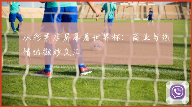 从彩票店屏幕看世界杯：商业与热情的微妙交汇